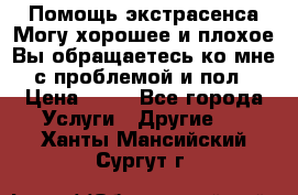 Помощь экстрасенса.Могу хорошее и плохое.Вы обращаетесь ко мне с проблемой и пол › Цена ­ 22 - Все города Услуги » Другие   . Ханты-Мансийский,Сургут г.